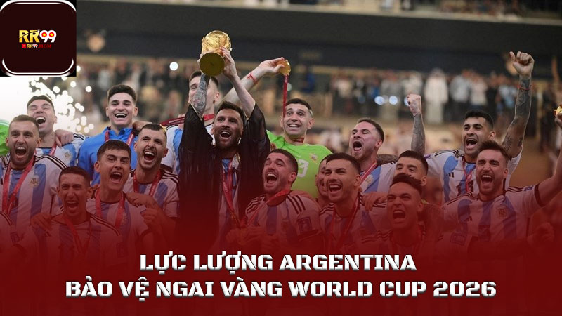 Lực lượng Argentina bảo vệ ngai vàng World Cup 2026 1 Lực lượng Argentina bảo vệ ngai vàng World Cup 2026